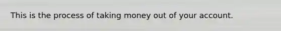 This is the process of taking money out of your account.