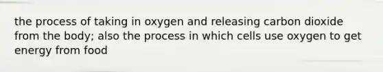 the process of taking in oxygen and releasing carbon dioxide from the body; also the process in which cells use oxygen to get energy from food