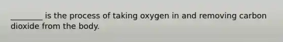 ________ is the process of taking oxygen in and removing carbon dioxide from the body.