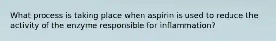 What process is taking place when aspirin is used to reduce the activity of the enzyme responsible for inflammation?