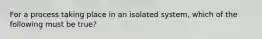 For a process taking place in an isolated system, which of the following must be true?