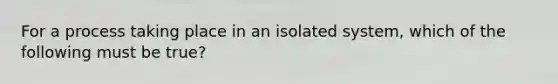 For a process taking place in an isolated system, which of the following must be true?