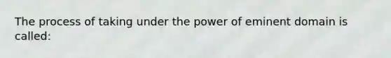 The process of taking under the power of eminent domain is called: