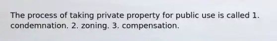 The process of taking private property for public use is called 1. condemnation. 2. zoning. 3. compensation.