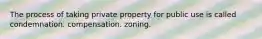 The process of taking private property for public use is called condemnation. compensation. zoning.