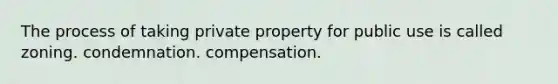 The process of taking private property for public use is called zoning. condemnation. compensation.