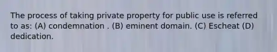 The process of taking private property for public use is referred to as: (A) condemnation . (B) eminent domain. (C) Escheat (D) dedication.