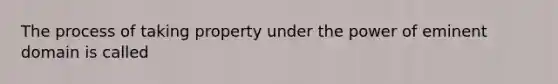 The process of taking property under the power of eminent domain is called