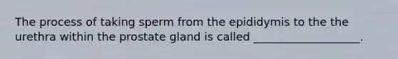 The process of taking sperm from the epididymis to the the urethra within the prostate gland is called ___________________.