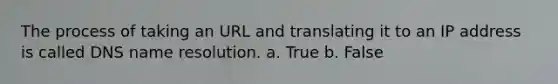 The process of taking an URL and translating it to an IP address is called DNS name resolution. a. True b. False