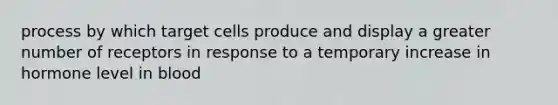 process by which target cells produce and display a greater number of receptors in response to a temporary increase in hormone level in blood