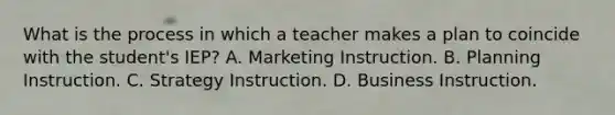 What is the process in which a teacher makes a plan to coincide with the student's IEP? A. Marketing Instruction. B. Planning Instruction. C. Strategy Instruction. D. Business Instruction.