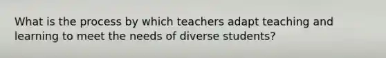 What is the process by which teachers adapt teaching and learning to meet the needs of diverse students?