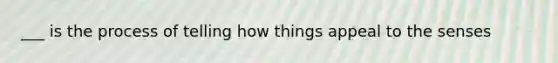 ___ is the process of telling how things appeal to the senses