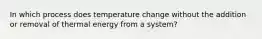 In which process does temperature change without the addition or removal of thermal energy from a system?