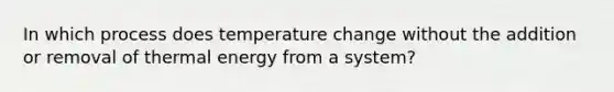 In which process does temperature change without the addition or removal of thermal energy from a system?