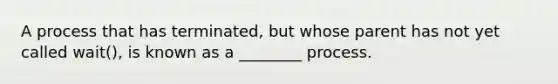 A process that has terminated, but whose parent has not yet called wait(), is known as a ________ process.