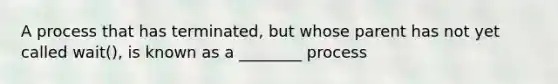 A process that has terminated, but whose parent has not yet called wait(), is known as a ________ process