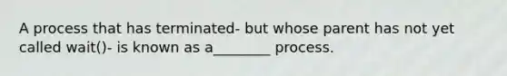 A process that has terminated- but whose parent has not yet called wait()- is known as a________ process.