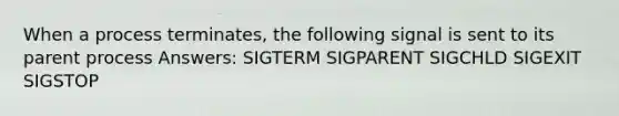 When a process terminates, the following signal is sent to its parent process Answers: SIGTERM SIGPARENT SIGCHLD SIGEXIT SIGSTOP