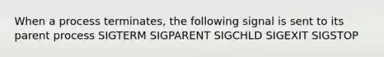 When a process terminates, the following signal is sent to its parent process SIGTERM SIGPARENT SIGCHLD SIGEXIT SIGSTOP