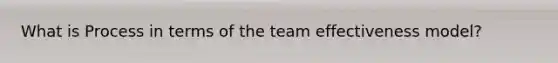 What is Process in terms of the team effectiveness model?