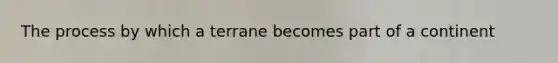 The process by which a terrane becomes part of a continent