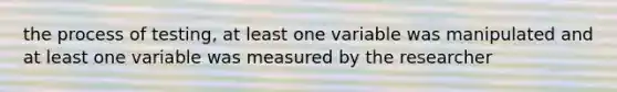 the process of testing, at least one variable was manipulated and at least one variable was measured by the researcher