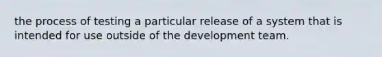 the process of testing a particular release of a system that is intended for use outside of the development team.