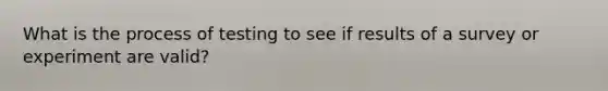 What is the process of testing to see if results of a survey or experiment are valid?