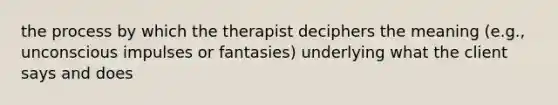 the process by which the therapist deciphers the meaning (e.g., unconscious impulses or fantasies) underlying what the client says and does