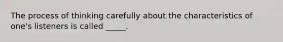 The process of thinking carefully about the characteristics of one's listeners is called _____.