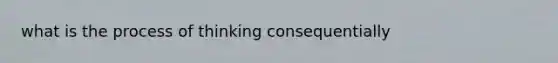 what is the process of thinking consequentially