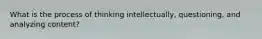 What is the process of thinking intellectually, questioning, and analyzing content?