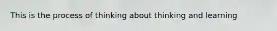 This is the process of thinking about thinking and learning