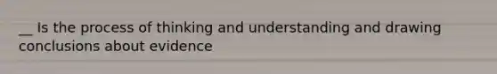 __ Is the process of thinking and understanding and drawing conclusions about evidence