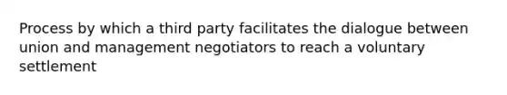 Process by which a third party facilitates the dialogue between union and management negotiators to reach a voluntary settlement