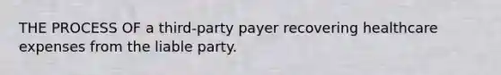 THE PROCESS OF a third-party payer recovering healthcare expenses from the liable party.