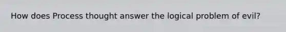 How does Process thought answer the logical problem of evil?