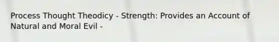 Process Thought Theodicy - Strength: Provides an Account of Natural and Moral Evil -