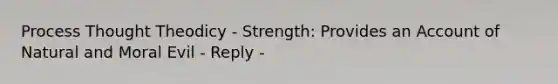 Process Thought Theodicy - Strength: Provides an Account of Natural and Moral Evil - Reply -