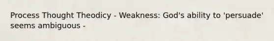 Process Thought Theodicy - Weakness: God's ability to 'persuade' seems ambiguous -