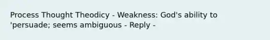 Process Thought Theodicy - Weakness: God's ability to 'persuade; seems ambiguous - Reply -