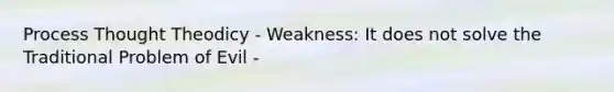 Process Thought Theodicy - Weakness: It does not solve the Traditional Problem of Evil -