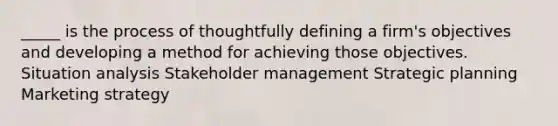 _____ is the process of thoughtfully defining a firm's objectives and developing a method for achieving those objectives. Situation analysis Stakeholder management Strategic planning Marketing strategy