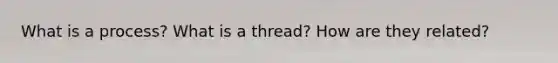 What is a process? What is a thread? How are they related?