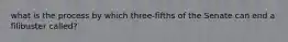 what is the process by which three-fifths of the Senate can end a filibuster called?