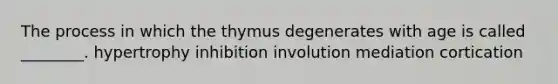 The process in which the thymus degenerates with age is called ________. hypertrophy inhibition involution mediation cortication