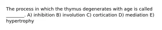 The process in which the thymus degenerates with age is called ________. A) inhibition B) involution C) cortication D) mediation E) hypertrophy