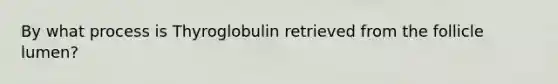 By what process is Thyroglobulin retrieved from the follicle lumen?